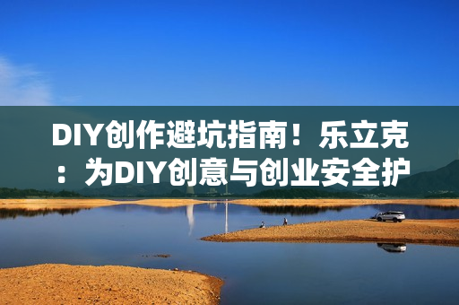 DIY创作避坑指南！乐立克：为DIY创意与创业安全护航