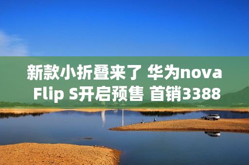 新款小折叠来了 华为nova Flip S开启预售 首销3388元起