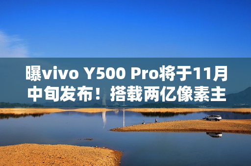 曝vivo Y500 Pro将于11月中旬发布！搭载两亿像素主摄