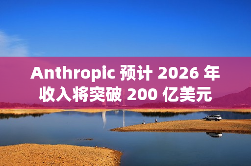 Anthropic 预计 2026 年收入将突破 200 亿美元