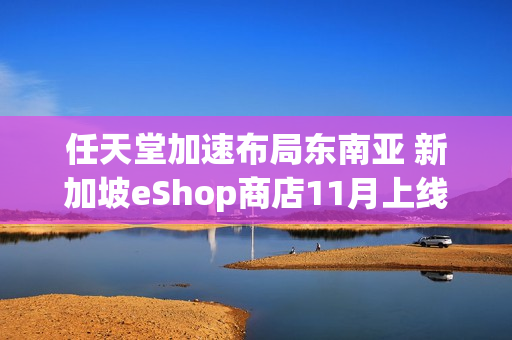任天堂加速布局东南亚 新加坡eShop商店11月上线