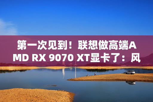 第一次见到！联想做高端AMD RX 9070 XT显卡了：风格一如既往