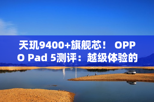 天玑9400+旗舰芯！ OPPO Pad 5测评：越级体验的标准版平板标杆