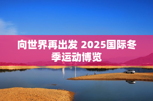 向世界再出发 2025国际冬季运动博览