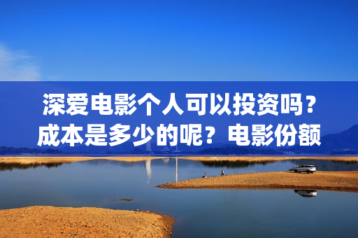 深爱电影个人可以投资吗？成本是多少的呢？电影份额是真实的吗？(2021深爱电影哪里可以看)