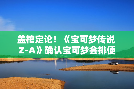 盖棺定论！《宝可梦传说 Z-A》确认宝可梦会排便