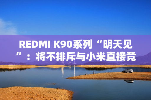 REDMI K90系列“明天见”：将不排斥与小米直接竞争