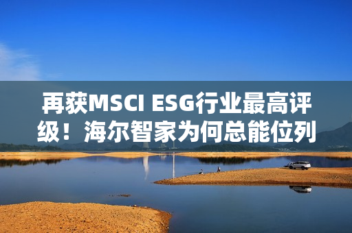 再获MSCI ESG行业最高评级！海尔智家为何总能位列行业ESG榜首