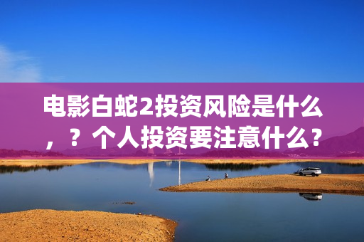 电影白蛇2投资风险是什么，？个人投资要注意什么？怎么投资呢？(白蛇2 投资)