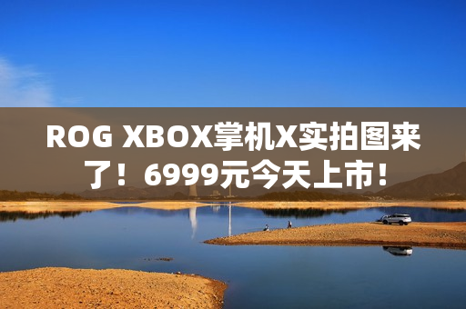 ROG XBOX掌机X实拍图来了！6999元今天上市！