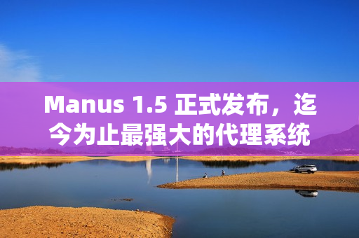 Manus 1.5 正式发布，迄今为止最强大的代理系统