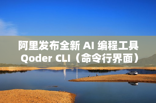 阿里发布全新 AI 编程工具 Qoder CLI（命令行界面）