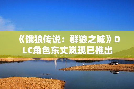 《饿狼传说：群狼之城》DLC角色东丈岚现已推出