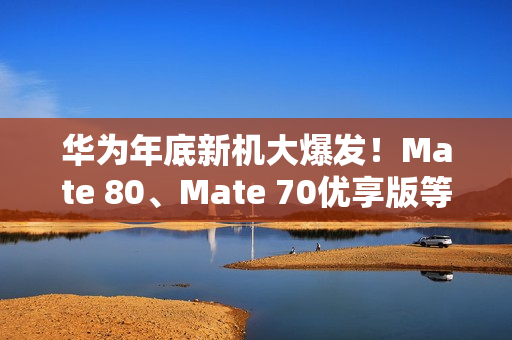 华为年底新机大爆发！Mate 80、Mate 70优享版等 高中端折叠全覆盖