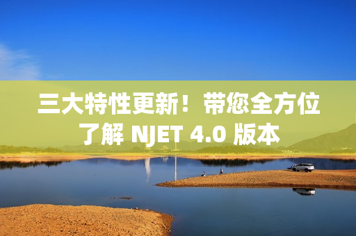 三大特性更新！带您全方位了解 NJET 4.0 版本