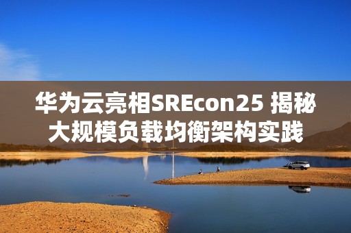 华为云亮相SREcon25 揭秘大规模负载均衡架构实践