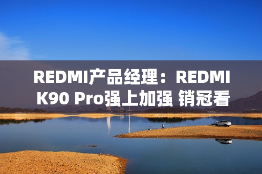 REDMI产品经理：REDMI K90 Pro强上加强 销冠看完信心爆棚