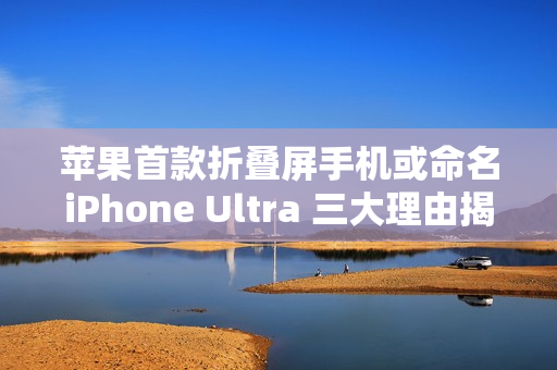 苹果首款折叠屏手机或命名iPhone Ultra 三大理由揭秘 苹果首款折叠屏手机或命名iPhone Ultra 三大理由揭秘