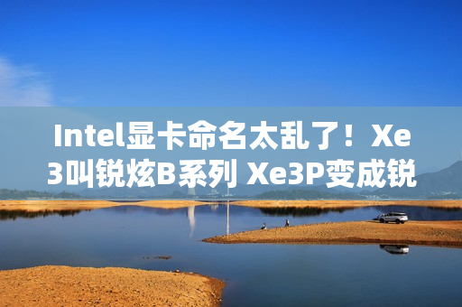 Intel显卡命名太乱了！Xe3叫锐炫B系列 Xe3P变成锐炫C系列
