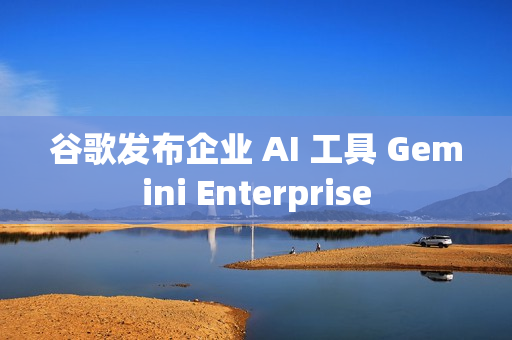 谷歌发布企业 AI 工具 Gemini Enterprise