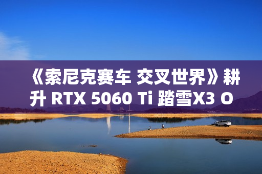 《索尼克赛车 交叉世界》耕升 RTX 5060 Ti 踏雪X3 OC娱乐狂飙