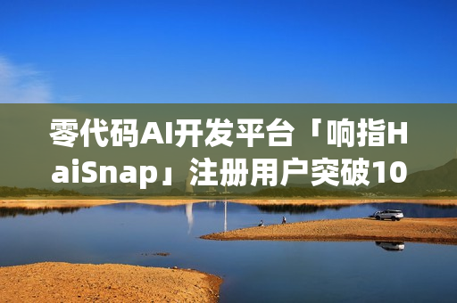 零代码AI开发平台「响指HaiSnap」注册用户突破10万