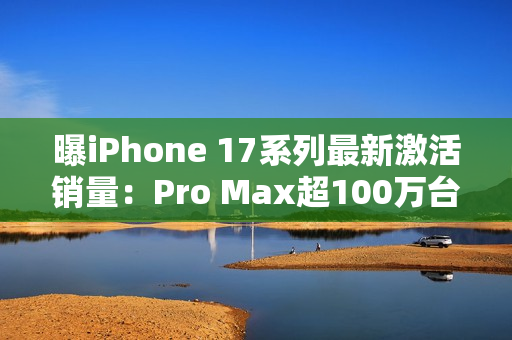 曝iPhone 17系列最新激活销量：Pro Max超100万台