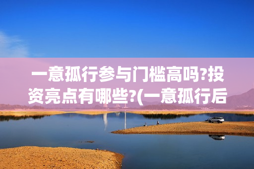 一意孤行参与门槛高吗?投资亮点有哪些?(一意孤行后一句)