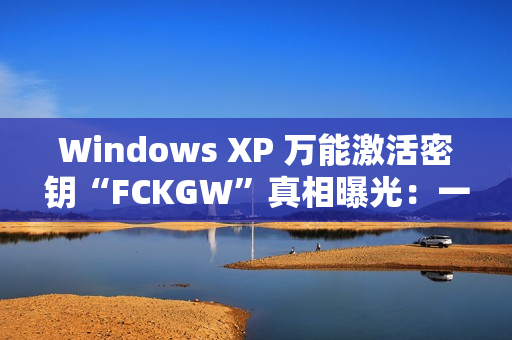Windows XP 万能激活密钥“FCKGW”真相曝光：一场灾难性泄露