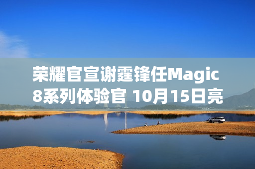 荣耀官宣谢霆锋任Magic 8系列体验官 10月15日亮相