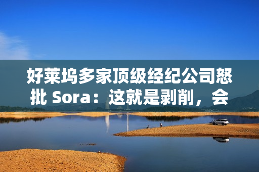好莱坞多家顶级经纪公司怒批 Sora：这就是剥削，会对艺人构成威胁