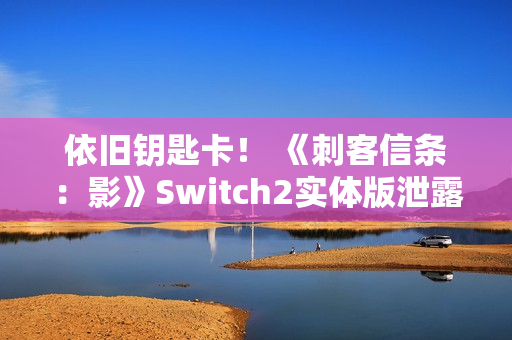 依旧钥匙卡！ 《刺客信条：影》Switch2实体版泄露
