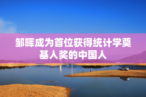 邹晖成为首位获得统计学奠基人奖的中国人