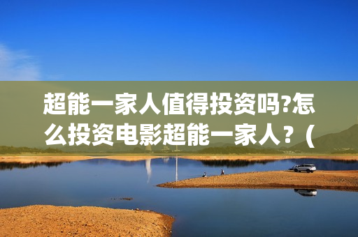 超能一家人值得投资吗?怎么投资电影超能一家人？(超能一家人能)