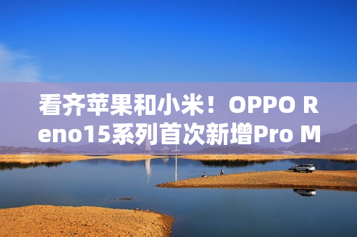 看齐苹果和小米！OPPO Reno15系列首次新增Pro Max机型