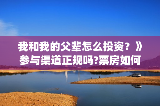 我和我的父辈怎么投资？》参与渠道正规吗?票房如何分账的?(我和我的父辈见解)