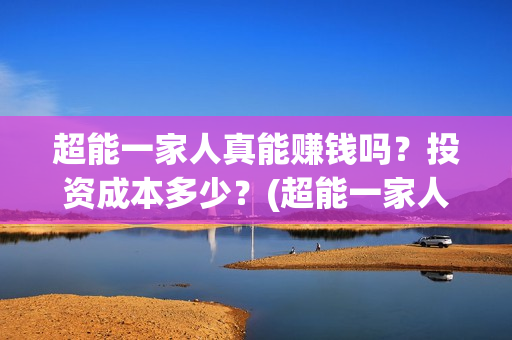 超能一家人真能赚钱吗？投资成本多少？(超能一家人真能赚钱吗)