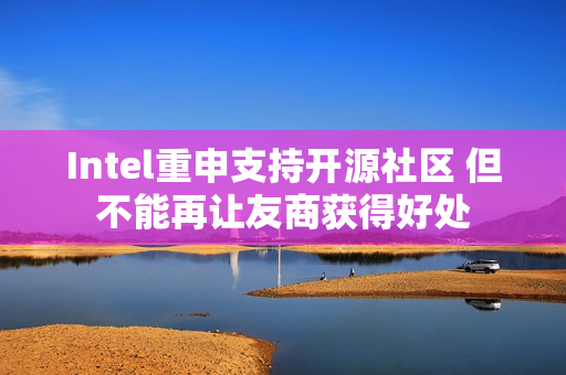 Intel重申支持开源社区 但不能再让友商获得好处 Intel重申支持开源社区 但不能再让友商获得好处