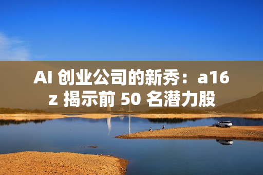 AI 创业公司的新秀：a16z 揭示前 50 名潜力股