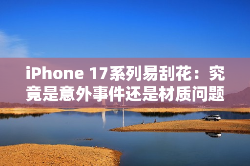 iPhone 17系列易刮花：究竟是意外事件还是材质问题