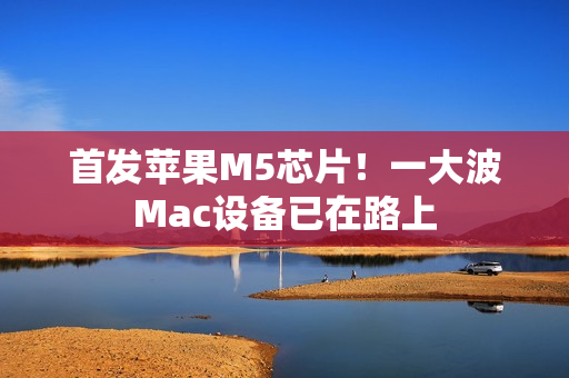 首发苹果M5芯片！一大波Mac设备已在路上