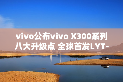 vivo公布vivo X300系列八大升级点 全球首发LYT-828