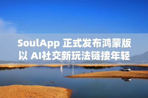 SoulApp 正式发布鸿蒙版以 AI社交新玩法链接年轻灵魂