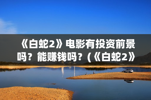 《白蛇2》电影有投资前景吗？能赚钱吗？(《白蛇2》电影在线观看)