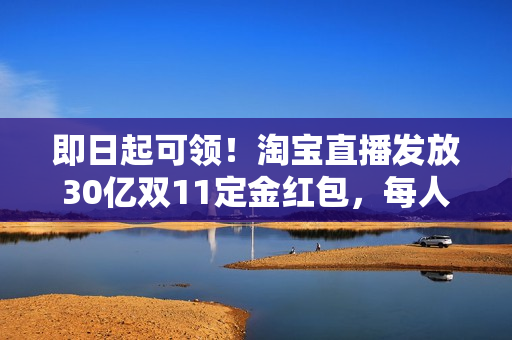 即日起可领！淘宝直播发放30亿双11定金红包，每人每天可领超2000元