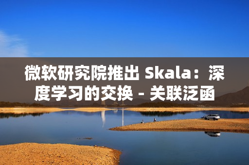 微软研究院推出 Skala：深度学习的交换 - 关联泛函