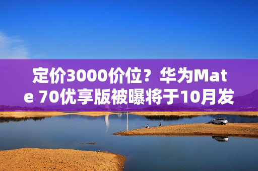 定价3000价位？华为Mate 70优享版被曝将于10月发布