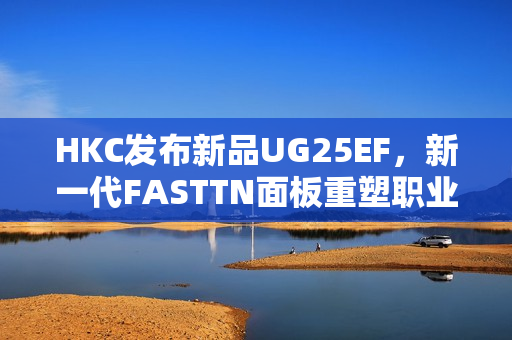 HKC发布新品UG25EF,新一代FASTTN面板重塑职业电竞体验 HKC发布新品UG25EF,新一代FASTTN面板重塑职业电竞体验