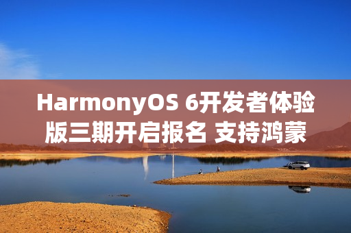 HarmonyOS 6开发者体验版三期开启报名 支持鸿蒙电脑