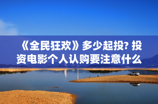 《全民狂欢》多少起投? 投资电影个人认购要注意什么？(《全民狂欢》多少钱一张)